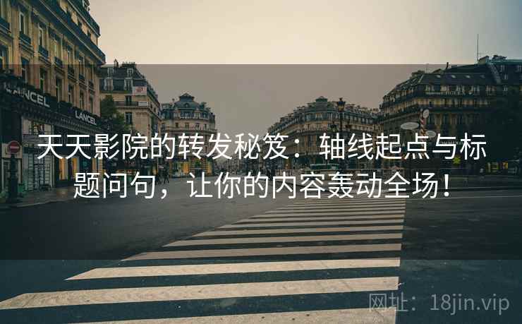 天天影院的转发秘笈：轴线起点与标题问句，让你的内容轰动全场！