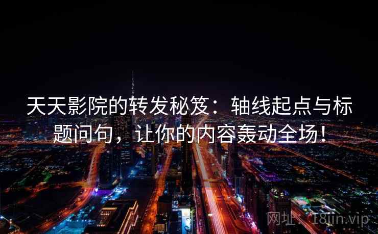 天天影院的转发秘笈:轴线起点与标题问句,让你的内容轰动全场! 天天影院的转发秘笈:轴线起点与标题问句,让你的内容轰动全场!