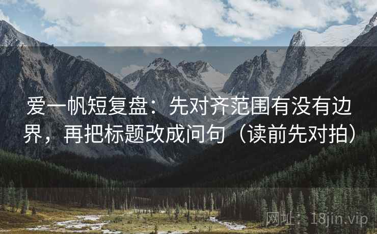 爱一帆短复盘:先对齐范围有没有边界,再把标题改成问句(读前先对拍) 爱一帆短复盘:先对齐范围有没有边界,再把标题改成问句(读前先对拍)