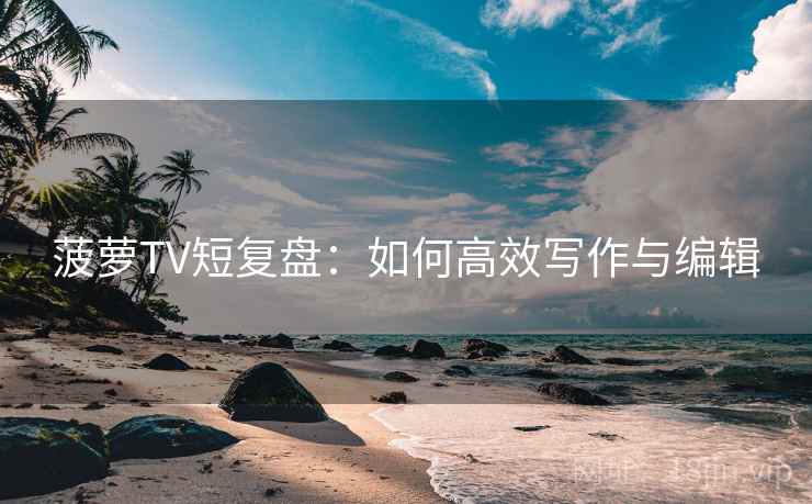 菠萝TV短复盘:如何高效写作与编辑 菠萝TV短复盘:如何高效写作与编辑