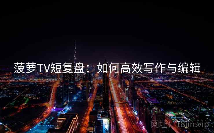 菠萝TV短复盘:如何高效写作与编辑
