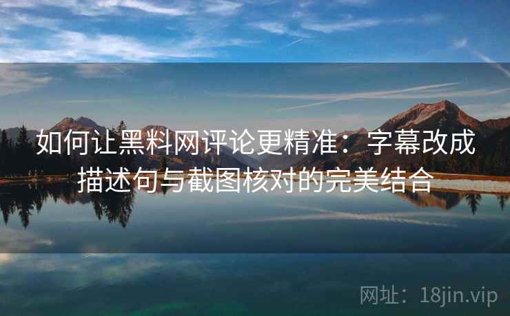 如何让黑料网评论更精准:字幕改成描述句与截图核对的完美结合