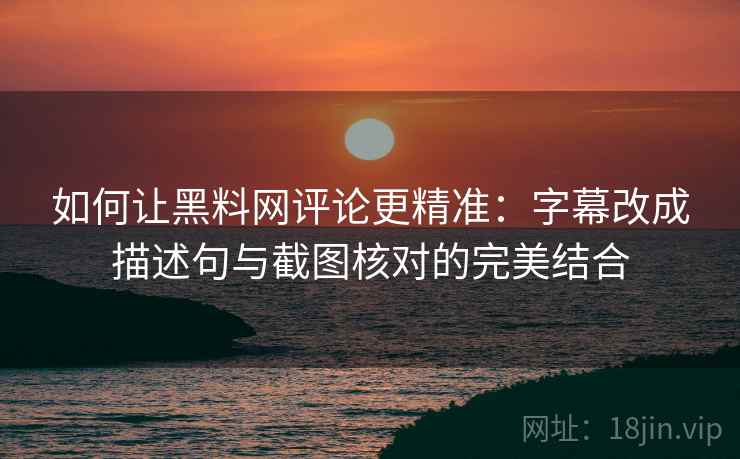 如何让黑料网评论更精准：字幕改成描述句与截图核对的完美结合