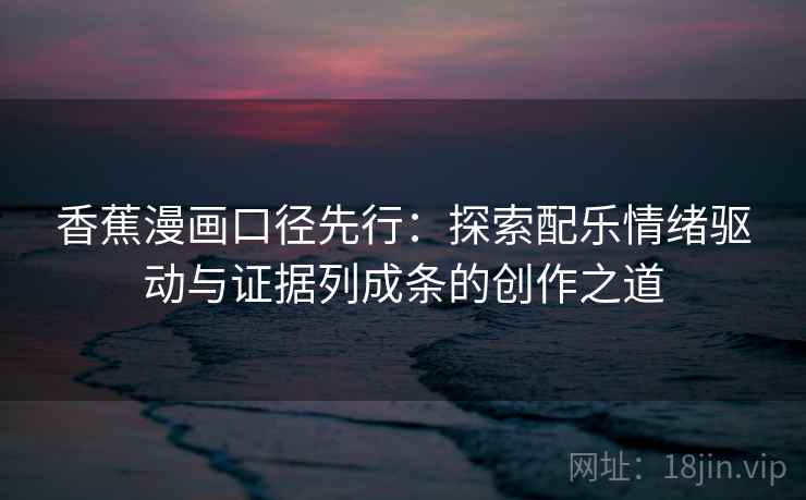 香蕉漫画口径先行:探索配乐情绪驱动与证据列成条的创作之道 香蕉漫画口径先行:探索配乐情绪驱动与证据列成条的创作之道