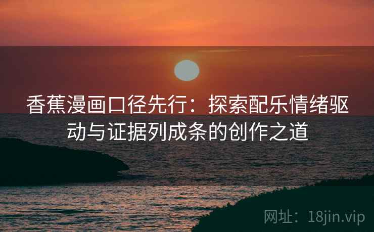 香蕉漫画口径先行:探索配乐情绪驱动与证据列成条的创作之道 香蕉漫画口径先行:探索配乐情绪驱动与证据列成条的创作之道