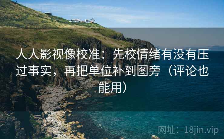 人人影视像校准:先校情绪有没有压过事实,再把单位补到图旁(评论也能用) 人人影视像校准:先校情绪有没有压过事实,再把单位补到图旁(评论也能用)