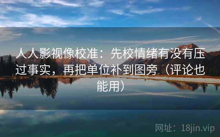 人人影视像校准:先校情绪有没有压过事实,再把单位补到图旁(评论也能用) 人人影视像校准:先校情绪有没有压过事实,再把单位补到图旁(评论也能用)