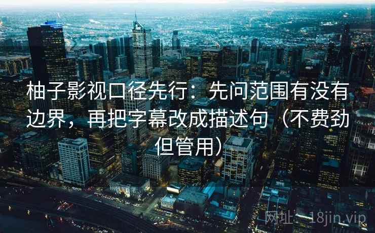 柚子影视口径先行:先问范围有没有边界,再把字幕改成描述句(不费劲但管用)