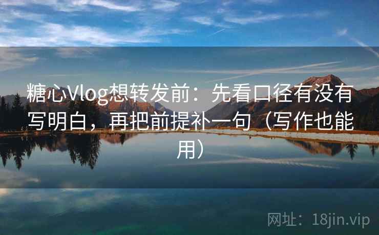 糖心Vlog想转发前:先看口径有没有写明白,再把前提补一句(写作也能用) 糖心Vlog想转发前:先看口径有没有写明白,再把前提补一句(写作也能用)