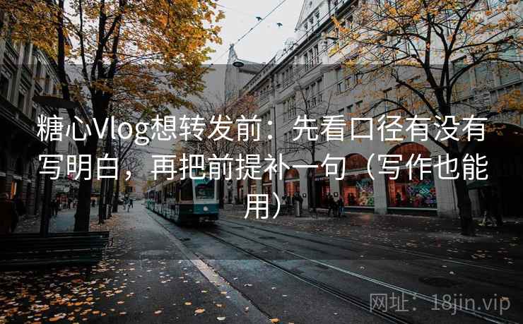 糖心Vlog想转发前：先看口径有没有写明白，再把前提补一句（写作也能用）