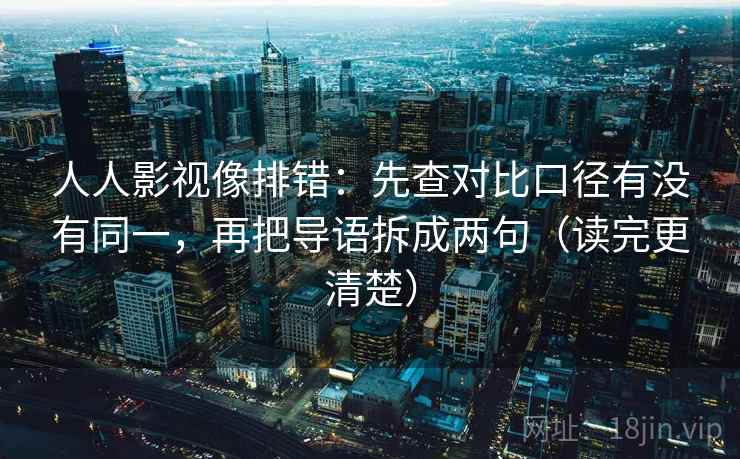 人人影视像排错：先查对比口径有没有同一，再把导语拆成两句（读完更清楚）
