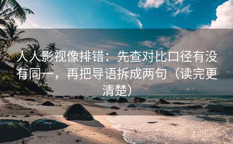 人人影视像排错:先查对比口径有没有同一,再把导语拆成两句(读完更清楚) 人人影视像排错:先查对比口径有没有同一,再把导语拆成两句(读完更清楚)