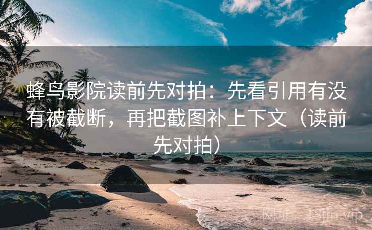 蜂鸟影院读前先对拍：先看引用有没有被截断，再把截图补上下文（读前先对拍）