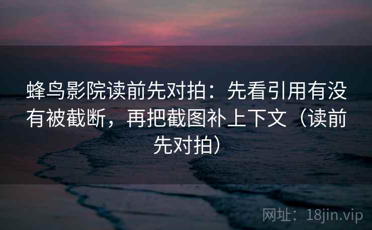 蜂鸟影院读前先对拍:先看引用有没有被截断,再把截图补上下文(读前先对拍) 蜂鸟影院读前先对拍:先看引用有没有被截断,再把截图补上下文(读前先对拍)