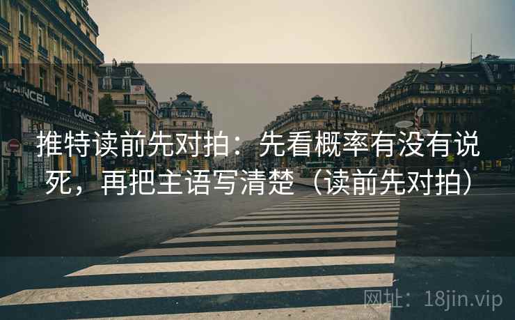 推特读前先对拍:先看概率有没有说死,再把主语写清楚(读前先对拍) 推特读前先对拍:先看概率有没有说死,再把主语写清楚(读前先对拍)
