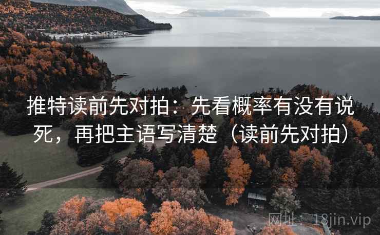 推特读前先对拍：先看概率有没有说死，再把主语写清楚（读前先对拍）