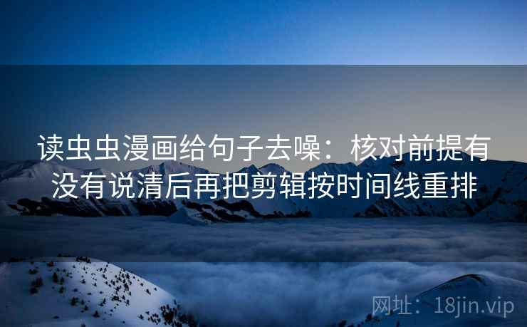 读虫虫漫画给句子去噪：核对前提有没有说清后再把剪辑按时间线重排