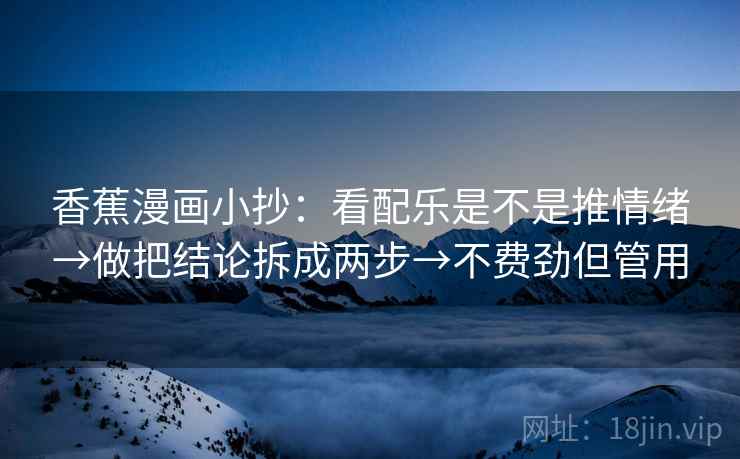 香蕉漫画小抄：看配乐是不是推情绪→做把结论拆成两步→不费劲但管用