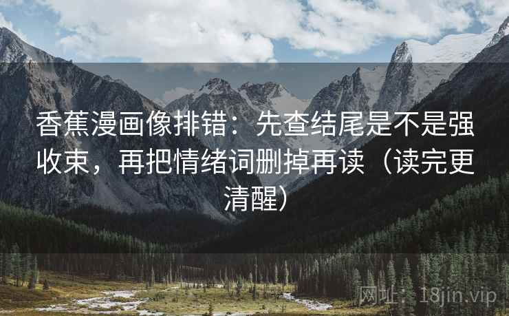 香蕉漫画像排错:先查结尾是不是强收束,再把情绪词删掉再读(读完更清醒) 香蕉漫画像排错:先查结尾是不是强收束,再把情绪词删掉再读(读完更清醒)