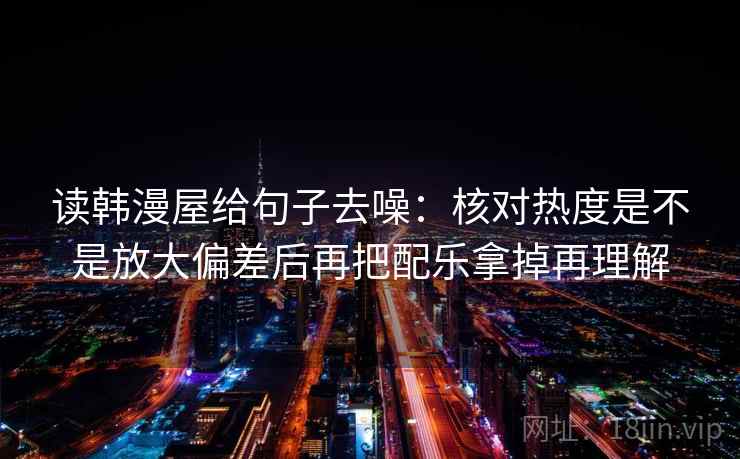 读韩漫屋给句子去噪：核对热度是不是放大偏差后再把配乐拿掉再理解