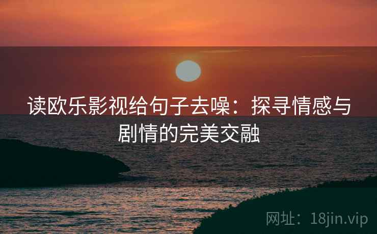 读欧乐影视给句子去噪：探寻情感与剧情的完美交融
