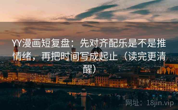 YY漫画短复盘:先对齐配乐是不是推情绪,再把时间写成起止(读完更清醒) YY漫画短复盘:先对齐配乐是不是推情绪,再把时间写成起止(读完更清醒)