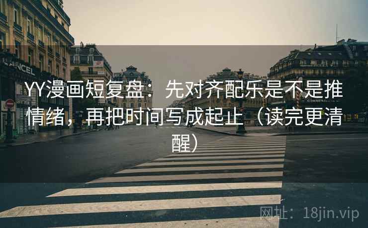 YY漫画短复盘：先对齐配乐是不是推情绪，再把时间写成起止（读完更清醒）