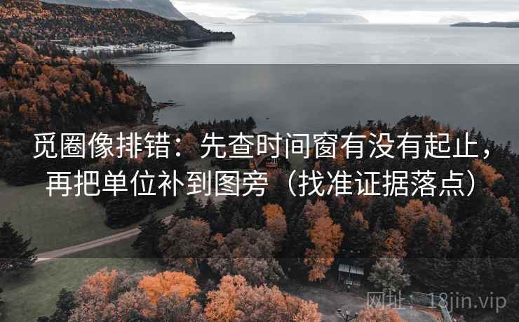 觅圈像排错：先查时间窗有没有起止，再把单位补到图旁（找准证据落点）