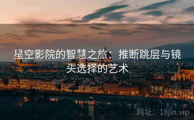 星空影院的智慧之旅:推断跳层与镜头选择的艺术 星空影院的智慧之旅:推断跳层与镜头选择的艺术