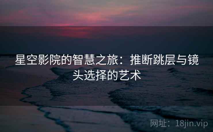 星空影院的智慧之旅:推断跳层与镜头选择的艺术 星空影院的智慧之旅:推断跳层与镜头选择的艺术