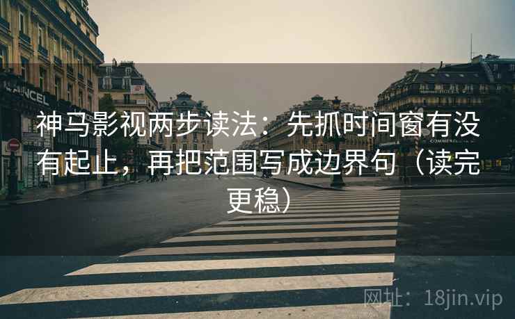 神马影视两步读法:先抓时间窗有没有起止,再把范围写成边界句(读完更稳) 神马影视两步读法:先抓时间窗有没有起止,再把范围写成边界句(读完更稳)