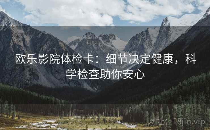 欧乐影院体检卡:细节决定健康,科学检查助你安心 欧乐影院体检卡:细节决定健康,科学检查助你安心