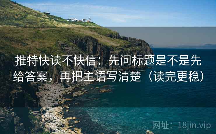 推特快读不快信:先问标题是不是先给答案,再把主语写清楚(读完更稳) 推特快读不快信:先问标题是不是先给答案,再把主语写清楚(读完更稳)