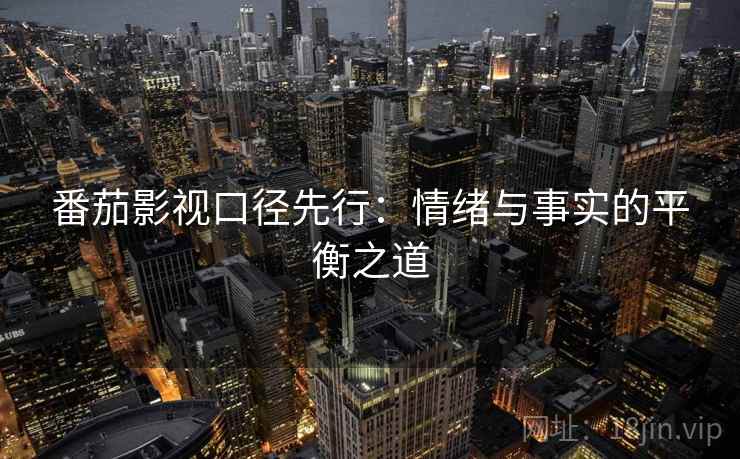 番茄影视口径先行：情绪与事实的平衡之道