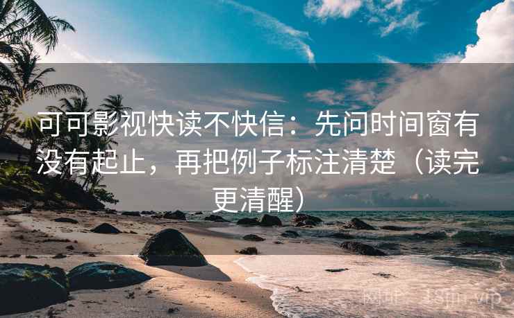 可可影视快读不快信：先问时间窗有没有起止，再把例子标注清楚（读完更清醒）