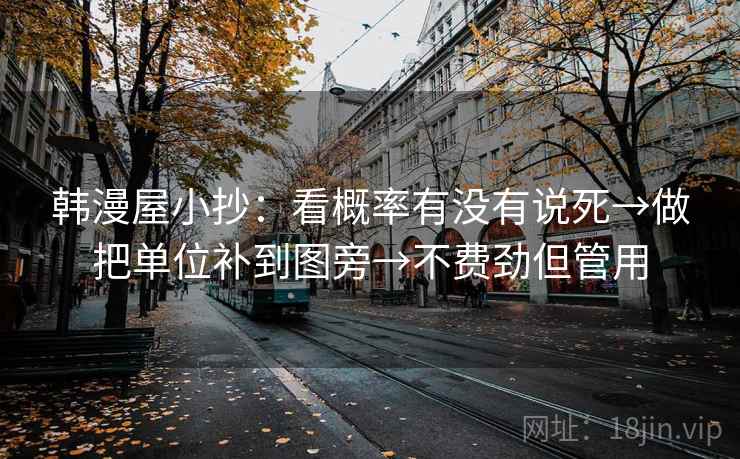 韩漫屋小抄:看概率有没有说死→做把单位补到图旁→不费劲但管用 韩漫屋小抄:看概率有没有说死→做把单位补到图旁→不费劲但管用