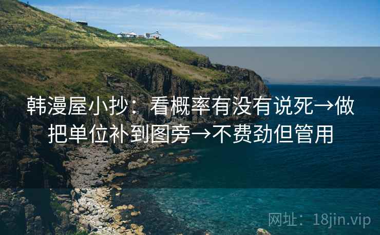韩漫屋小抄:看概率有没有说死→做把单位补到图旁→不费劲但管用 韩漫屋小抄:看概率有没有说死→做把单位补到图旁→不费劲但管用