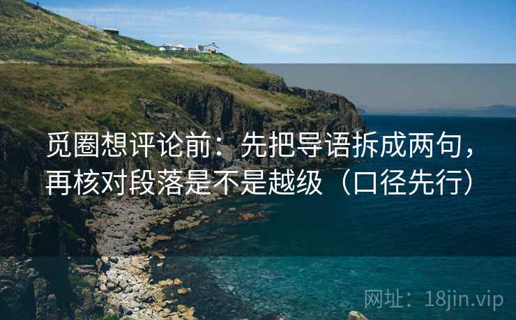 觅圈想评论前:先把导语拆成两句,再核对段落是不是越级(口径先行) 觅圈想评论前:先把导语拆成两句,再核对段落是不是越级(口径先行)