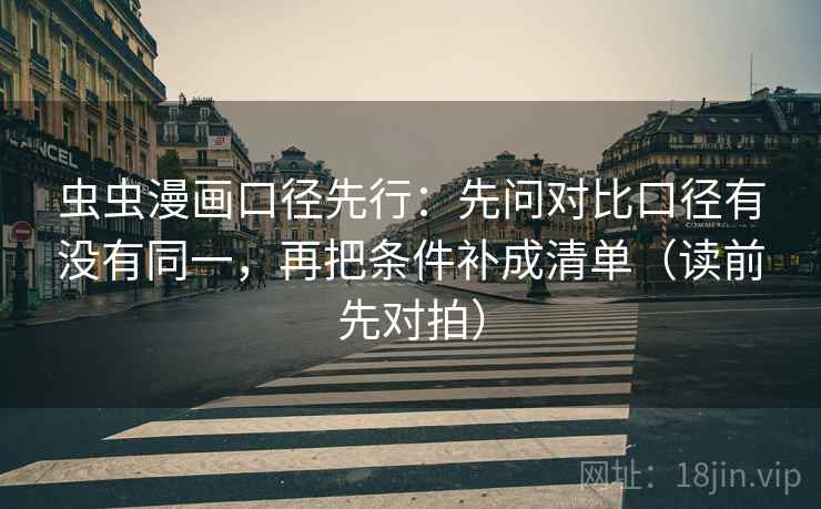 虫虫漫画口径先行:先问对比口径有没有同一,再把条件补成清单(读前先对拍) 虫虫漫画口径先行:先问对比口径有没有同一,再把条件补成清单(读前先对拍)
