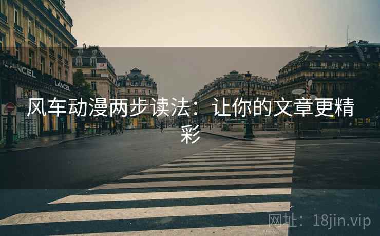 风车动漫两步读法:让你的文章更精彩 风车动漫两步读法:让你的文章更精彩