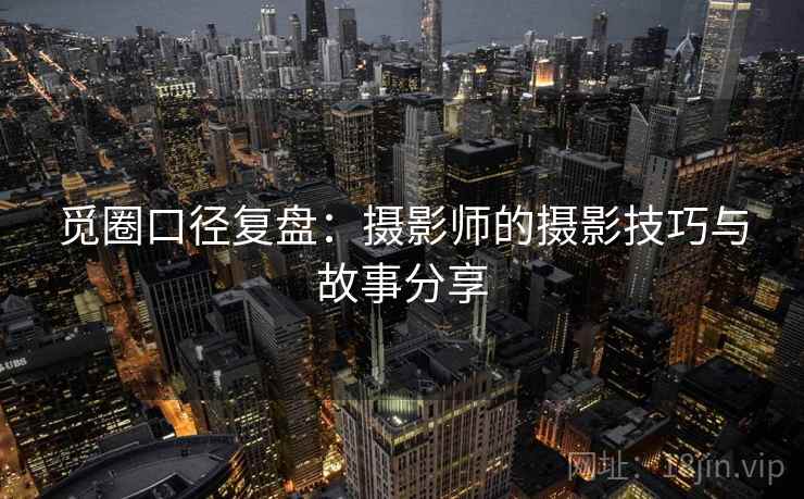 觅圈口径复盘:摄影师的摄影技巧与故事分享