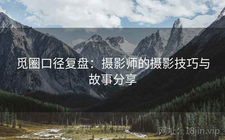 觅圈口径复盘:摄影师的摄影技巧与故事分享 觅圈口径复盘:摄影师的摄影技巧与故事分享