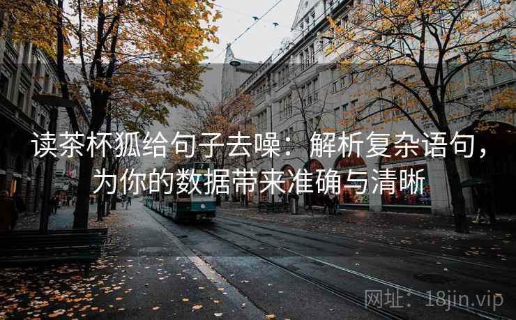 读茶杯狐给句子去噪:解析复杂语句,为你的数据带来准确与清晰 读茶杯狐给句子去噪:解析复杂语句,为你的数据带来准确与清晰