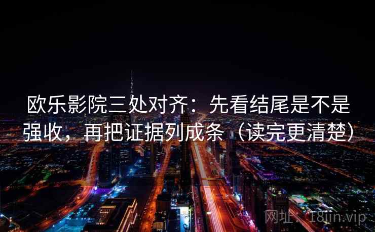欧乐影院三处对齐:先看结尾是不是强收,再把证据列成条(读完更清楚) 欧乐影院三处对齐:先看结尾是不是强收,再把证据列成条(读完更清楚)
