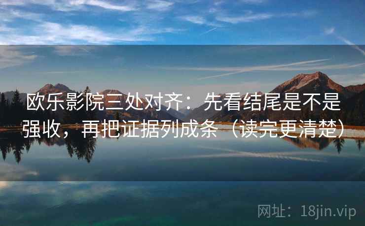 欧乐影院三处对齐：先看结尾是不是强收，再把证据列成条（读完更清楚）