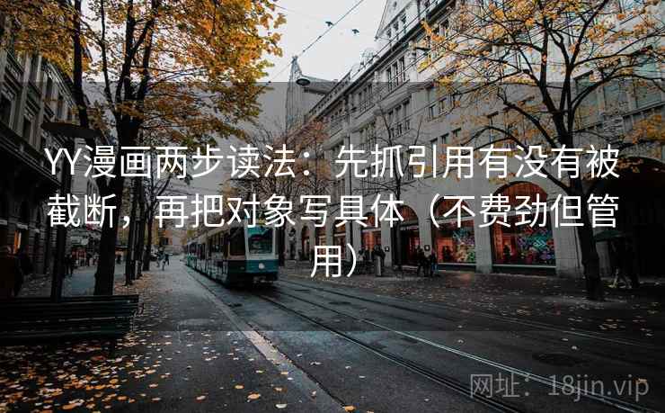 YY漫画两步读法:先抓引用有没有被截断,再把对象写具体(不费劲但管用) YY漫画两步读法:先抓引用有没有被截断,再把对象写具体(不费劲但管用)