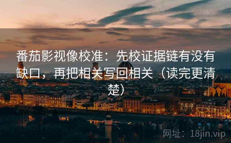 番茄影视像校准：先校证据链有没有缺口，再把相关写回相关（读完更清楚）
