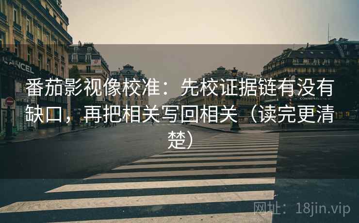 番茄影视像校准：先校证据链有没有缺口，再把相关写回相关（读完更清楚）