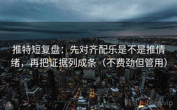 推特短复盘：先对齐配乐是不是推情绪，再把证据列成条（不费劲但管用）