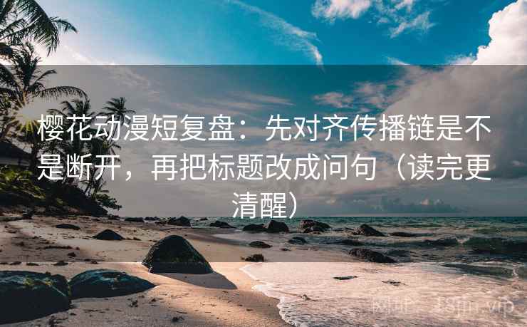 樱花动漫短复盘：先对齐传播链是不是断开，再把标题改成问句（读完更清醒）